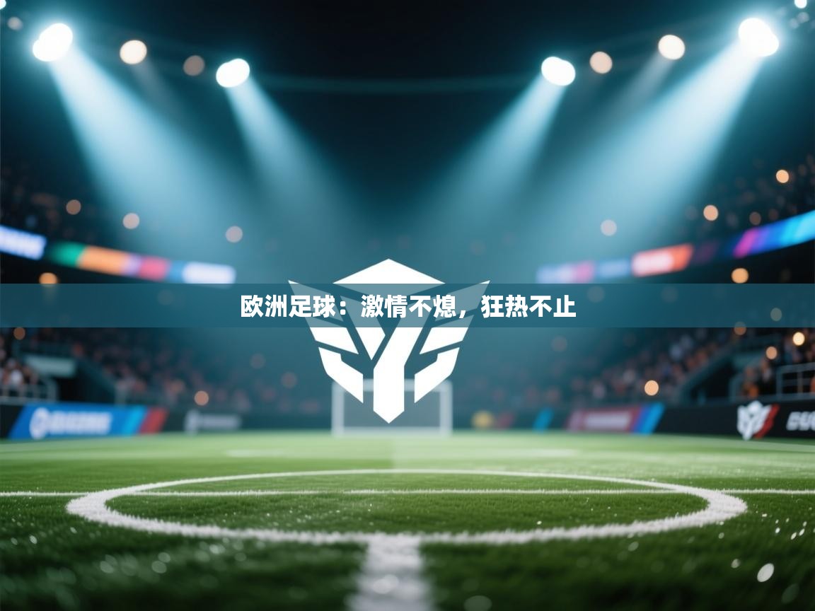 欧洲足球:激情不熄,狂热不止 第2张